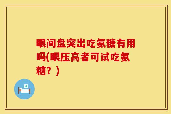 眼间盘突出吃氨糖有用吗(眼压高者可试吃氨糖？)