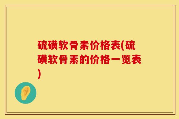 硫磺软骨素价格表(硫磺软骨素的价格一览表)