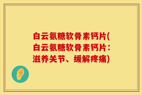 白云氨糖软骨素钙片(白云氨糖软骨素钙片：滋养关节、缓解疼痛)