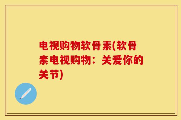 电视购物软骨素(软骨素电视购物：关爱你的关节)