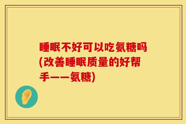 睡眠不好可以吃氨糖吗(改善睡眠质量的好帮手——氨糖)