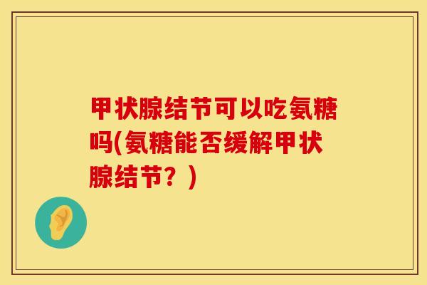 甲状腺结节可以吃氨糖吗(氨糖能否缓解甲状腺结节？)