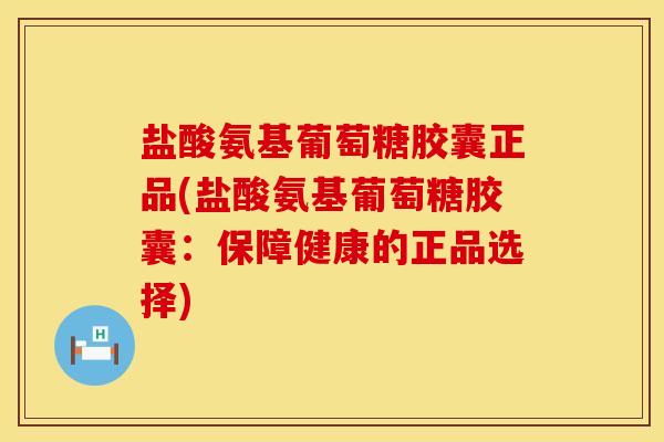盐酸氨基葡萄糖胶囊正品(盐酸氨基葡萄糖胶囊：保障健康的正品选择)