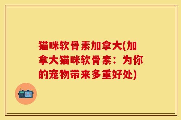 猫咪软骨素加拿大(加拿大猫咪软骨素：为你的宠物带来多重好处)