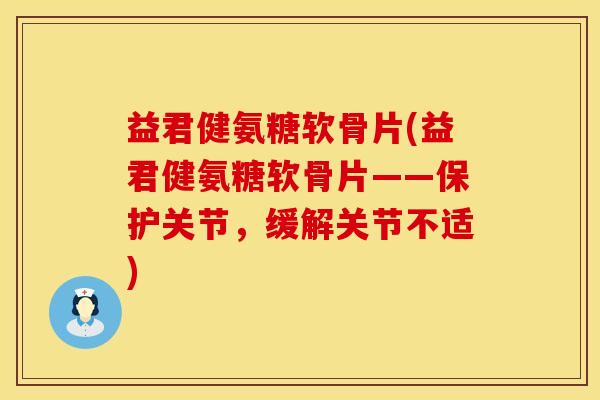 益君健氨糖软骨片(益君健氨糖软骨片——保护关节，缓解关节不适)