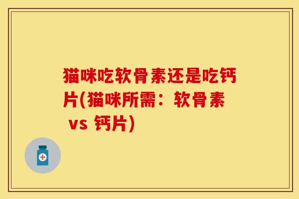 猫咪吃软骨素还是吃钙片(猫咪所需：软骨素 vs 钙片)