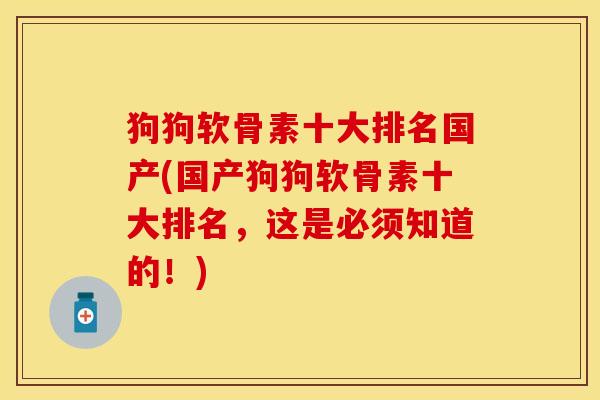 狗狗软骨素十大排名国产(国产狗狗软骨素十大排名，这是必须知道的！)