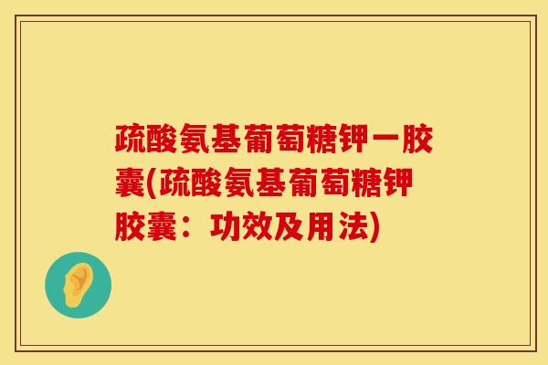 疏酸氨基葡萄糖钾一胶囊(疏酸氨基葡萄糖钾胶囊：功效及用法)