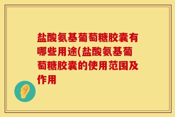 盐酸氨基葡萄糖胶囊有哪些用途(盐酸氨基葡萄糖胶囊的使用范围及作用 盐酸氨基葡萄糖胶囊有哪些用途(盐酸氨基葡萄糖胶囊的使用范围及作用