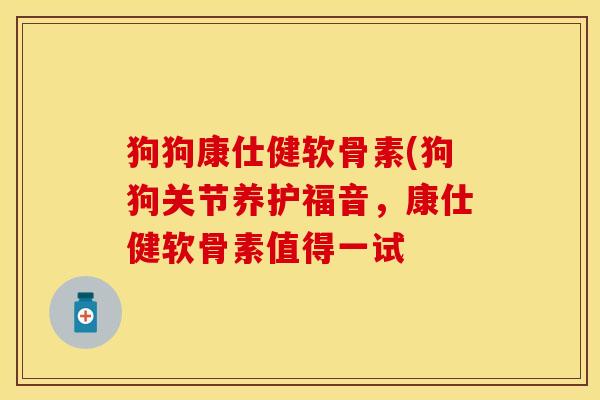 狗狗康仕健软骨素(狗狗关节养护福音，康仕健软骨素值得一试