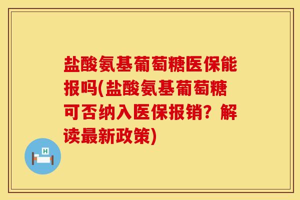盐酸氨基葡萄糖医保能报吗(盐酸氨基葡萄糖可否纳入医保报销？解读最新政策)