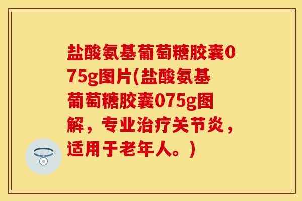 盐酸氨基葡萄糖胶囊075g图片(盐酸氨基葡萄糖胶囊075g图解，专业治疗关节炎，适用于老年人。)