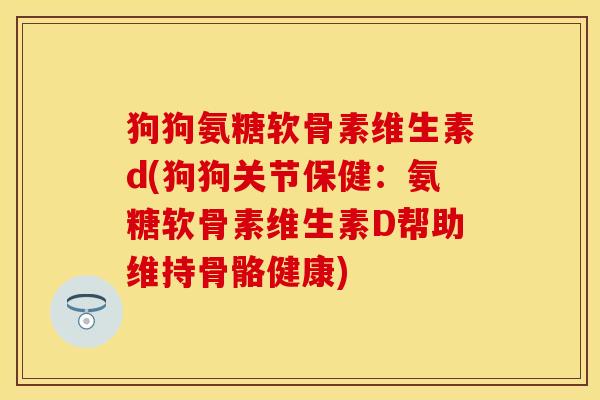 狗狗氨糖软骨素维生素d(狗狗关节保健：氨糖软骨素维生素D帮助维持骨骼健康)