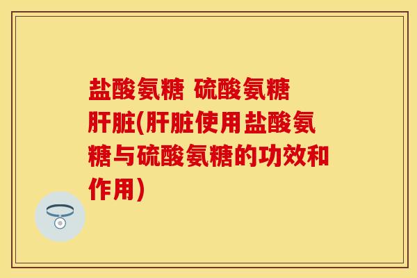 盐酸氨糖 硫酸氨糖 肝脏(肝脏使用盐酸氨糖与硫酸氨糖的功效和作用)
