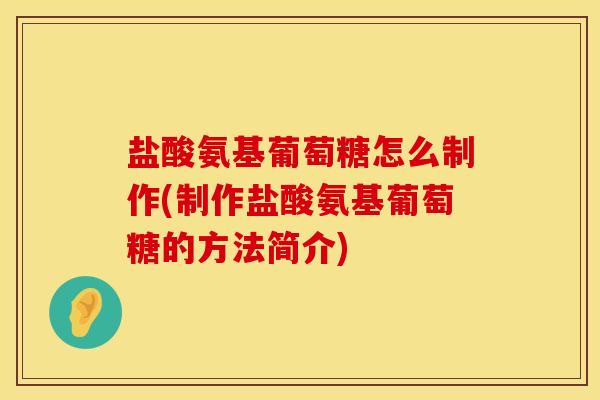 盐酸氨基葡萄糖怎么制作(制作盐酸氨基葡萄糖的方法简介)