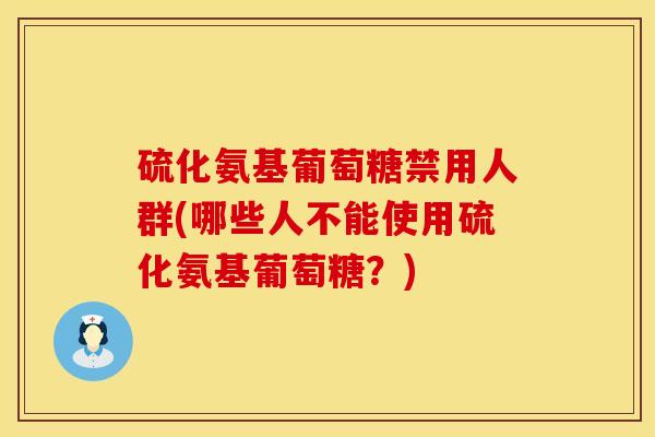 硫化氨基葡萄糖禁用人群(哪些人不能使用硫化氨基葡萄糖？)