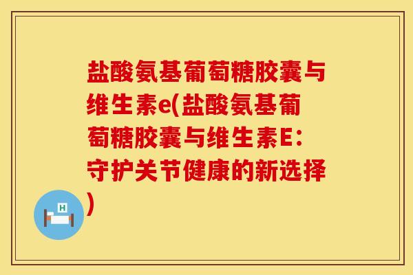 盐酸氨基葡萄糖胶囊与维生素e(盐酸氨基葡萄糖胶囊与维生素E：守护关节健康的新选择)