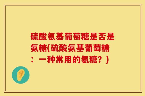硫酸氨基葡萄糖是否是氨糖(硫酸氨基葡萄糖：一种常用的氨糖？)