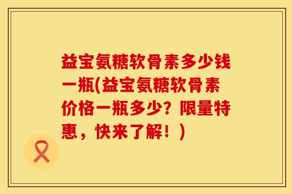 益宝氨糖软骨素多少钱一瓶(益宝氨糖软骨素价格一瓶多少？限量特惠，快来了解！)