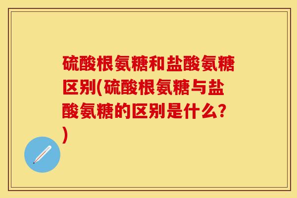 硫酸根氨糖和盐酸氨糖区别(硫酸根氨糖与盐酸氨糖的区别是什么？)