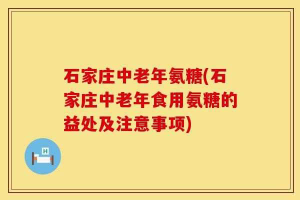 石家庄中老年氨糖(石家庄中老年食用氨糖的益处及注意事项)