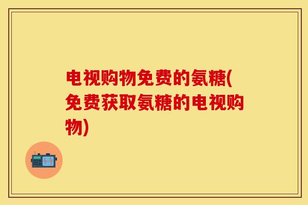 电视购物免费的氨糖(免费获取氨糖的电视购物)