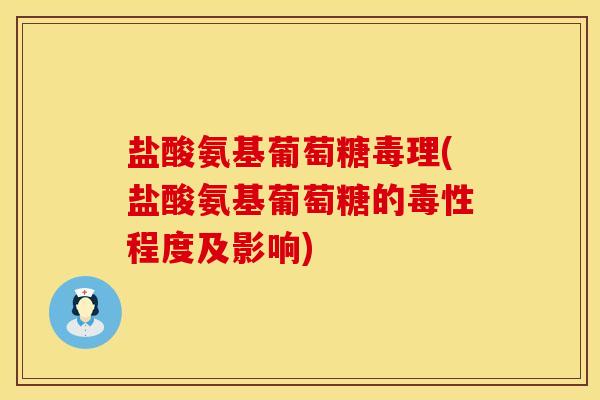 盐酸氨基葡萄糖毒理(盐酸氨基葡萄糖的毒性程度及影响)