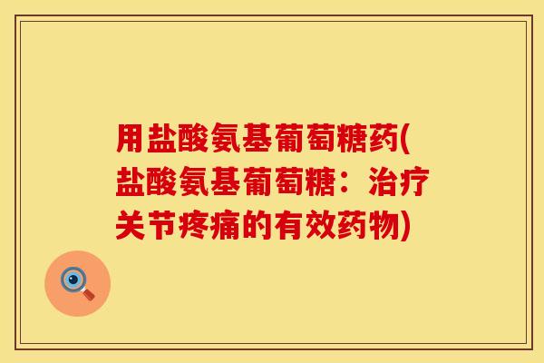 用盐酸氨基葡萄糖药(盐酸氨基葡萄糖：治疗关节疼痛的有效药物)
