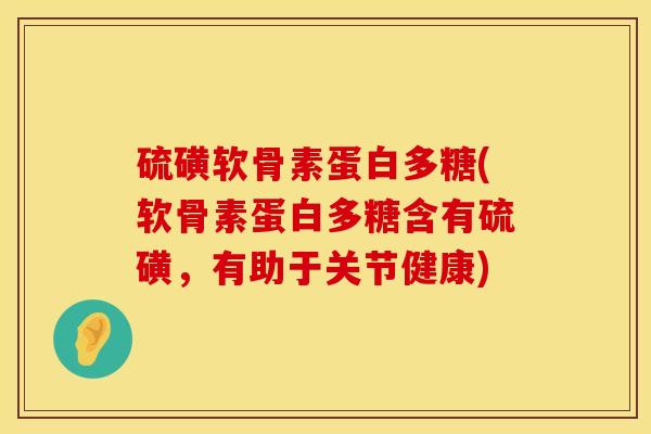 硫磺软骨素蛋白多糖(软骨素蛋白多糖含有硫磺，有助于关节健康)