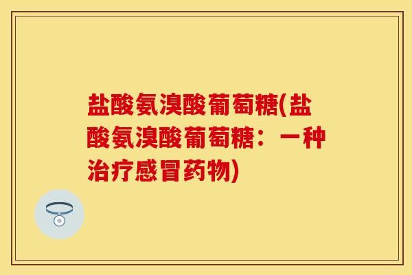 盐酸氨溴酸葡萄糖(盐酸氨溴酸葡萄糖：一种治疗感冒药物)
