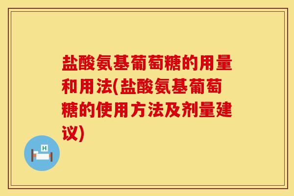盐酸氨基葡萄糖的用量和用法(盐酸氨基葡萄糖的使用方法及剂量建议)