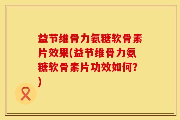 益节维骨力氨糖软骨素片效果(益节维骨力氨糖软骨素片功效如何?) 益节维骨力氨糖软骨素片效果(益节维骨力氨糖软骨素片功效如何?)