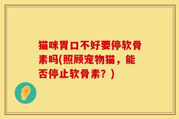 猫咪胃口不好要停软骨素吗(照顾宠物猫,能否停止软骨素?) 猫咪胃口不好要停软骨素吗(照顾宠物猫,能否停止软骨素?)