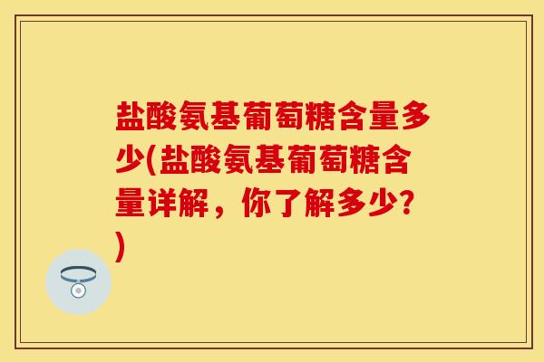 盐酸氨基葡萄糖含量多少(盐酸氨基葡萄糖含量详解，你了解多少？)