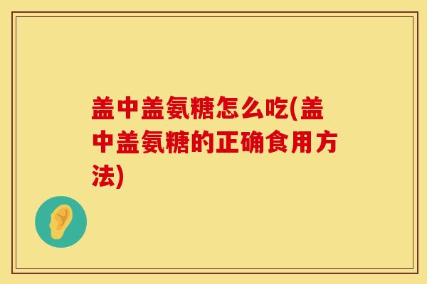 盖中盖氨糖怎么吃(盖中盖氨糖的正确食用方法)