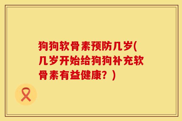 狗狗软骨素预防几岁(几岁开始给狗狗补充软骨素有益健康？)