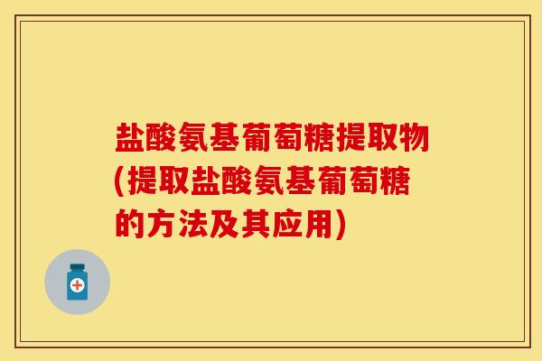 盐酸氨基葡萄糖提取物(提取盐酸氨基葡萄糖的方法及其应用)