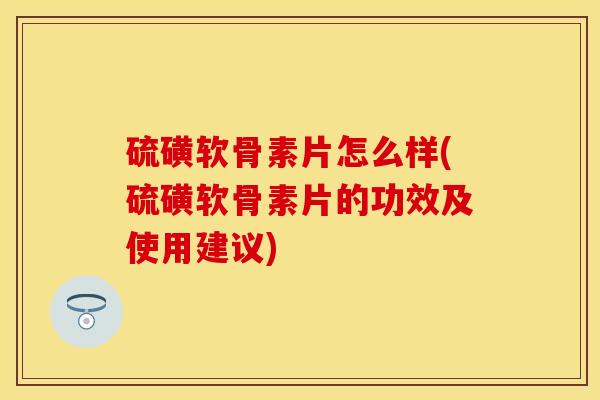 硫磺软骨素片怎么样(硫磺软骨素片的功效及使用建议)