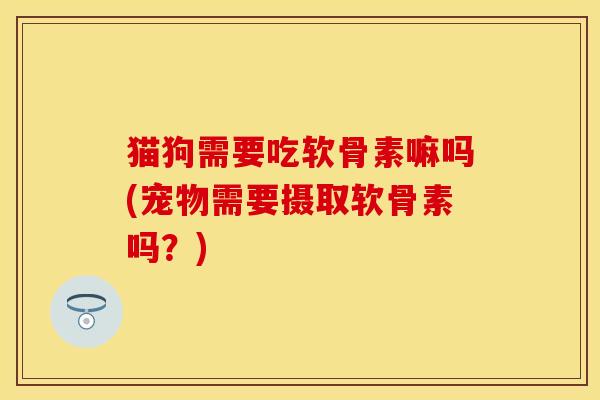 猫狗需要吃软骨素嘛吗(宠物需要摄取软骨素吗？)