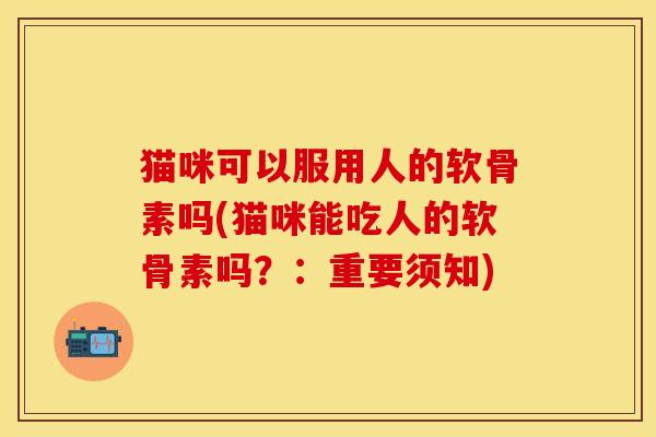 猫咪可以服用人的软骨素吗(猫咪能吃人的软骨素吗?:重要须知) 猫咪可以服用人的软骨素吗(猫咪能吃人的软骨素吗?:重要须知)