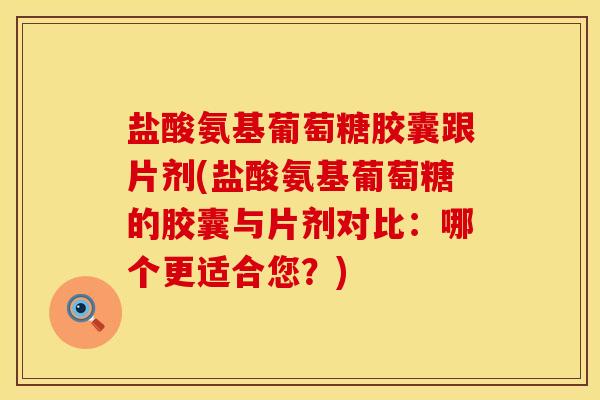 盐酸氨基葡萄糖胶囊跟片剂(盐酸氨基葡萄糖的胶囊与片剂对比：哪个更适合您？)