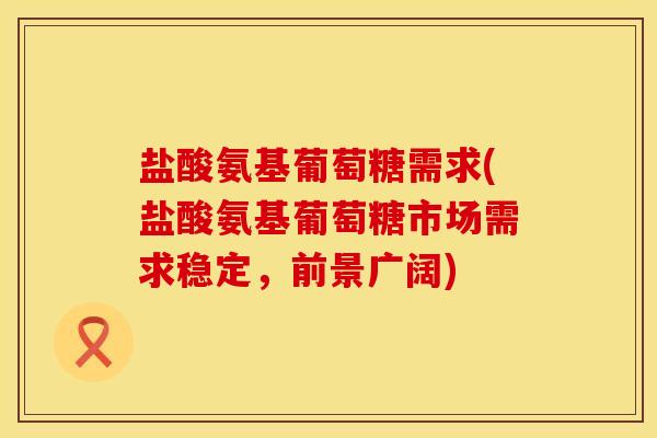 盐酸氨基葡萄糖需求(盐酸氨基葡萄糖市场需求稳定，前景广阔)