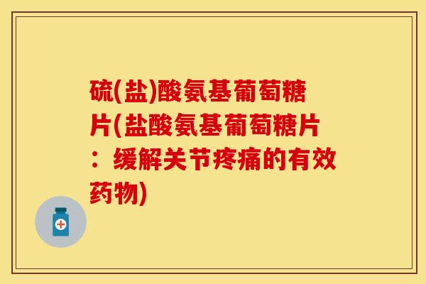硫(盐)酸氨基葡萄糖片(盐酸氨基葡萄糖片：缓解关节疼痛的有效药物)