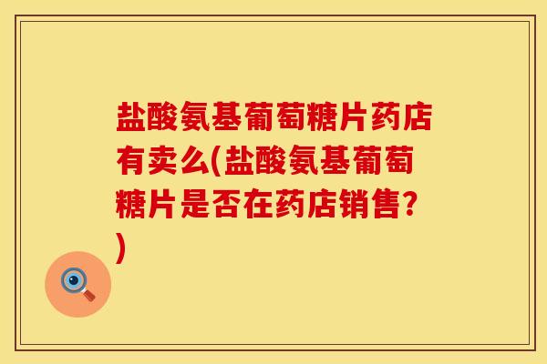 盐酸氨基葡萄糖片药店有卖么(盐酸氨基葡萄糖片是否在药店销售？)