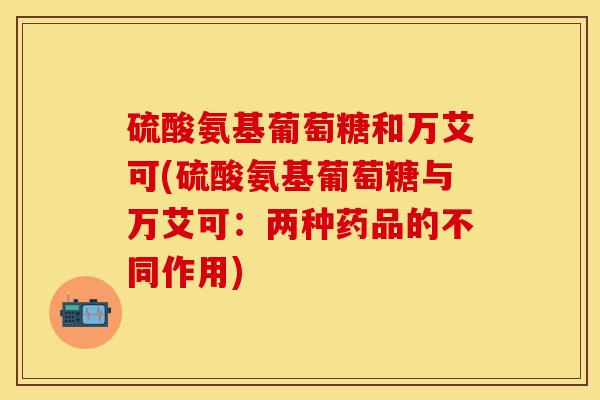 硫酸氨基葡萄糖和万艾可(硫酸氨基葡萄糖与万艾可：两种药品的不同作用)