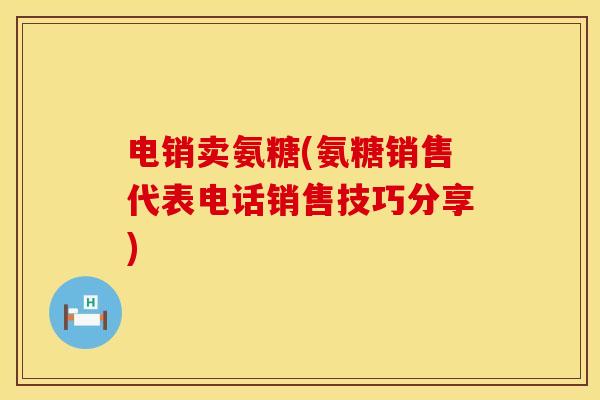 电销卖氨糖(氨糖销售代表电话销售技巧分享)