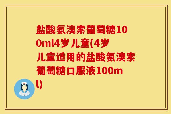 盐酸氨溴索葡萄糖100ml4岁儿童(4岁儿童适用的盐酸氨溴索葡萄糖口服液100ml)