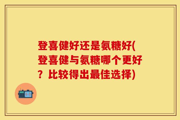 登喜健好还是氨糖好(登喜健与氨糖哪个更好？比较得出最佳选择)