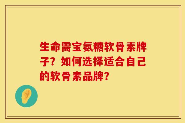 生命需宝氨糖软骨素牌子？如何选择适合自己的软骨素品牌？