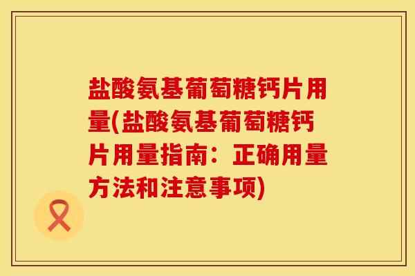盐酸氨基葡萄糖钙片用量(盐酸氨基葡萄糖钙片用量指南：正确用量方法和注意事项)